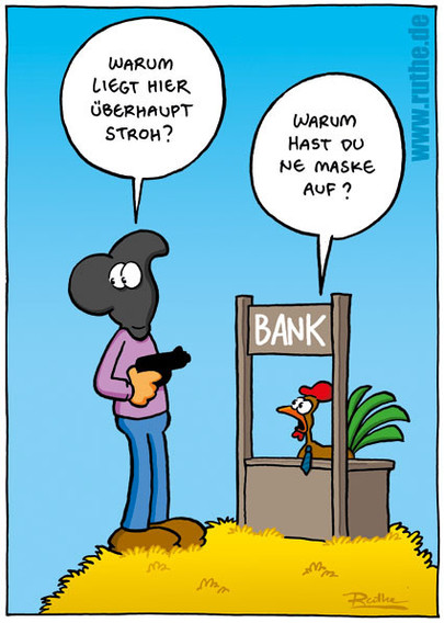Ein Bankräuber steht mit Maske auf dem Kopf auf einem Strohhaufen. Ein Hahn sitzt hinter einem selbst gebastelten Bank-Schalter. Mann: "Warum liegt hier überhaupt Stroh?". Hahn: "Warum hast du ne Maske auf?"